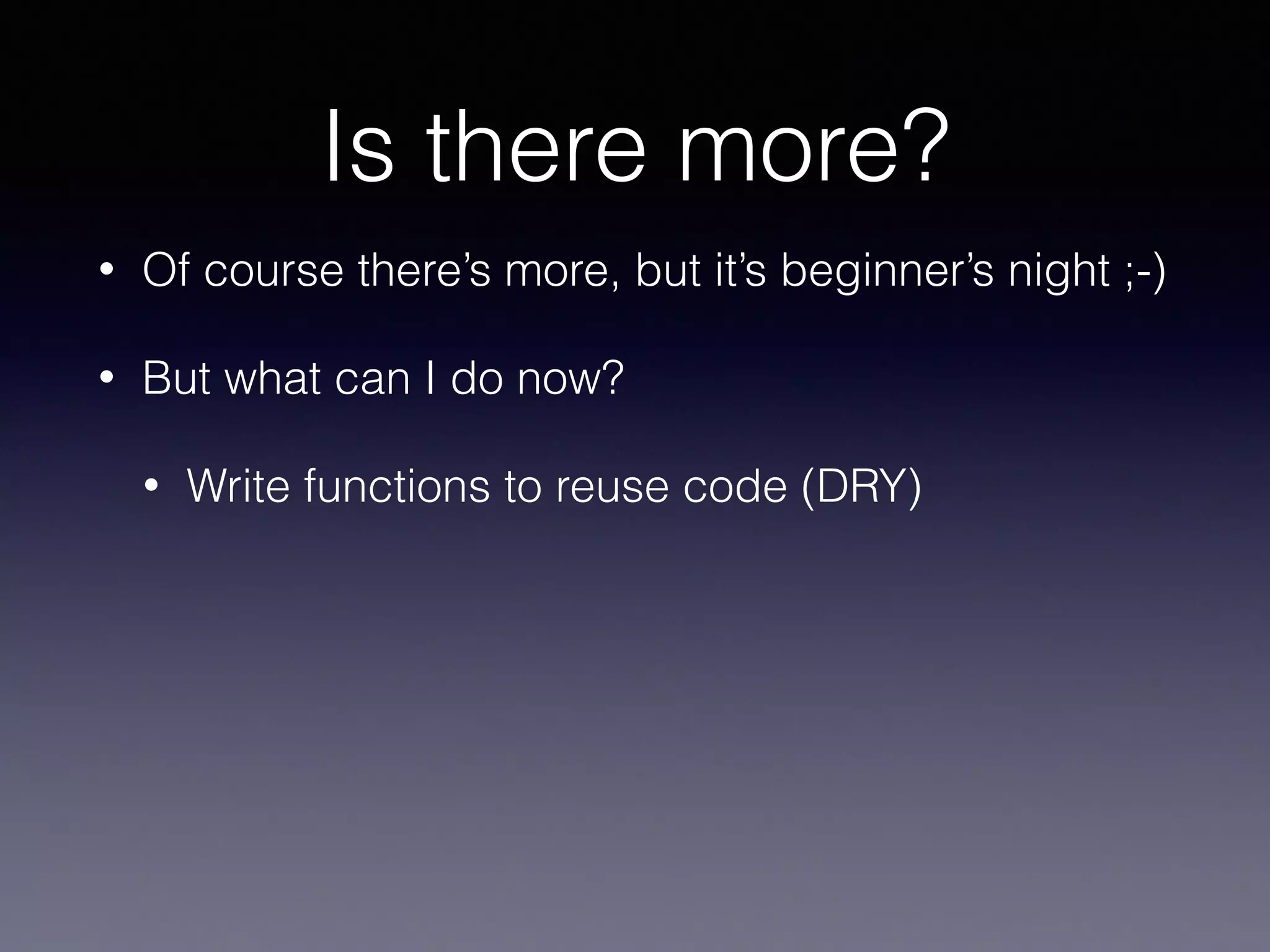 Is there more? 
• Of course there’s more, but it’s beginner’s night ;-) 
• But what can I do now? 
• Write functions to reuse code (DRY) 
 