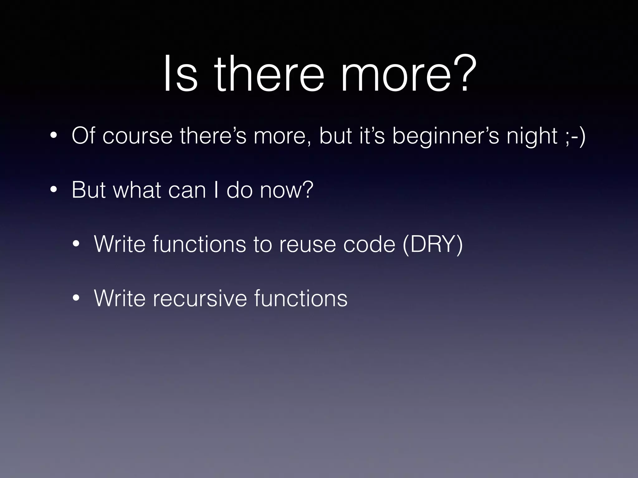 Is there more? 
• Of course there’s more, but it’s beginner’s night ;-) 
• But what can I do now? 
• Write functions to reuse code (DRY) 
• Write recursive functions 
 
