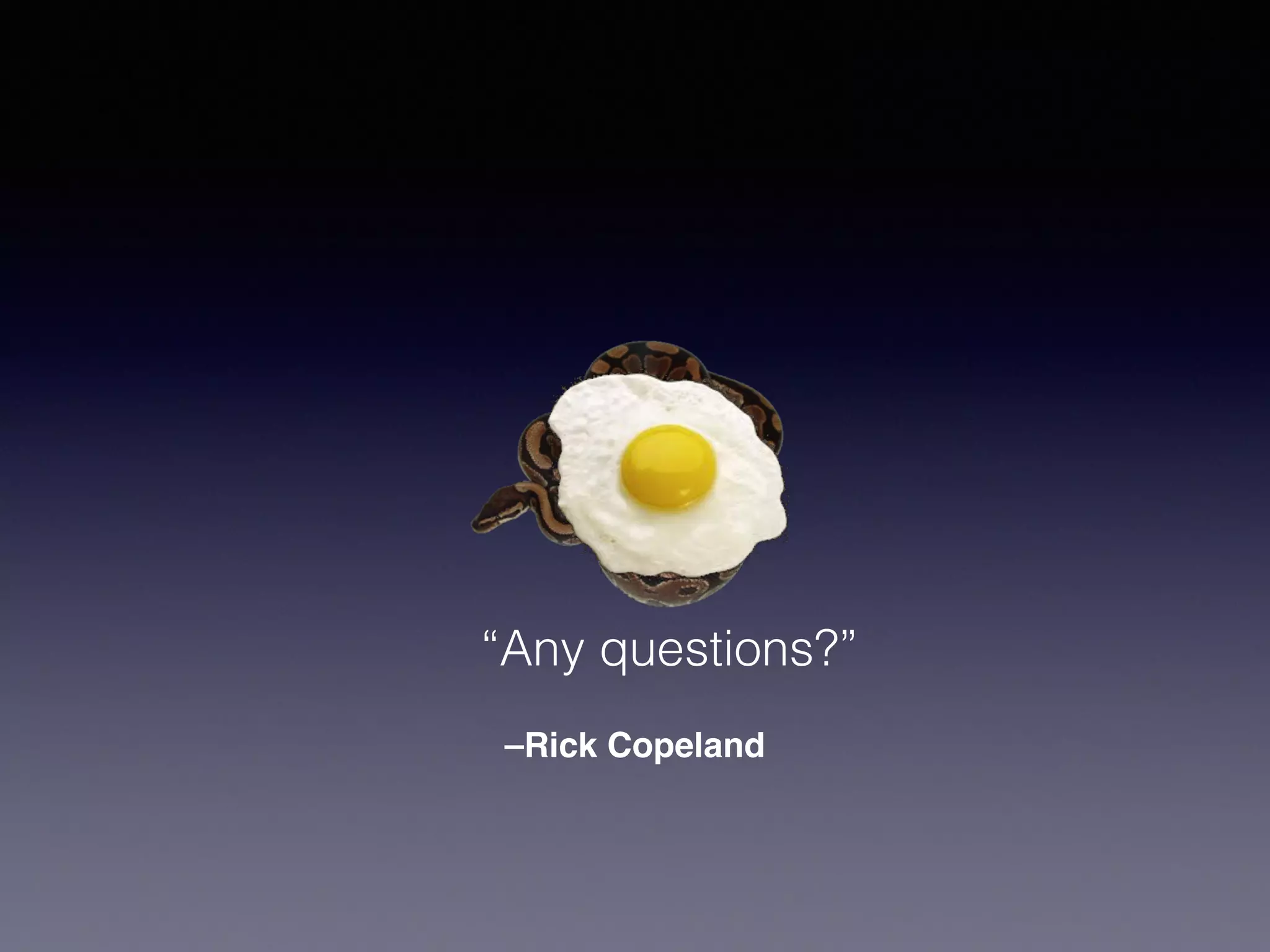 “Any questions?” 
–Rick Copeland 
