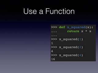 Use a Function 
>>> def x_squared(x):! 
... return x * x! 
...! 
>>> x_squared(1)! 
1! 
>>> x_squared(2)! 
4! 
>>> x_squared(4)! 
16 
 