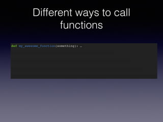 Different ways to call 
functions 
def my_awesome_function(something): … 
 