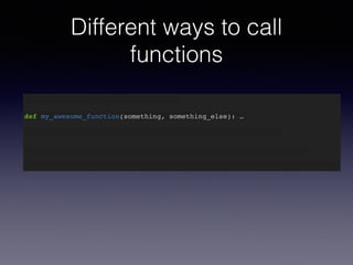 Different ways to call 
functions 
def my_awesome_function(something): … 
def my_awesome_function(something, something_else): … 
 