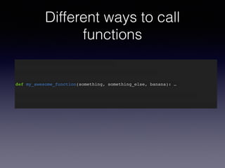 Different ways to call 
functions 
def my_awesome_function(something): … 
def my_awesome_function(something, something_else): … 
def my_awesome_function(something, something_else, banana): … 
 