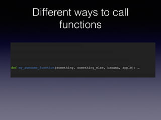 Different ways to call 
functions 
def my_awesome_function(something): … 
def my_awesome_function(something, something_else): … 
def my_awesome_function(something, something_else, banana): … 
def my_awesome_function(something, something_else, banana, apple): … 
 