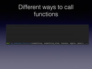 Different ways to call 
functions 
def my_awesome_function(something): … 
def my_awesome_function(something, something_else): … 
def my_awesome_function(something, something_else, banana): … 
def my_awesome_function(something, something_else, banana, apple): … 
def my_awesome_function(something, something_else, banana, apple, pear): ... 
 