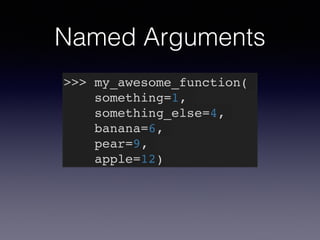 Named Arguments 
>>> my_awesome_function(! 
something=1,! 
something_else=4,! 
banana=6,! 
pear=9,! 
apple=12) 
 