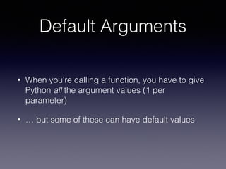 Default Arguments 
• When you’re calling a function, you have to give 
Python all the argument values (1 per 
parameter) 
• … but some of these can have default values 
 