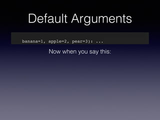 Default Arguments 
def my_awesome_function(something, something_else, 
banana=1, apple=2, pear=3): ... 
Now when you say this: 
 