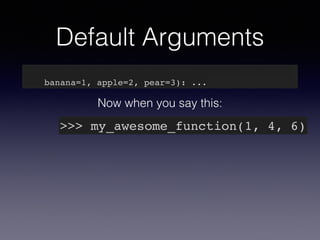 Default Arguments 
def my_awesome_function(something, something_else, 
banana=1, apple=2, pear=3): ... 
Now when you say this: 
>>> my_awesome_function(1, 4, 6) 
 