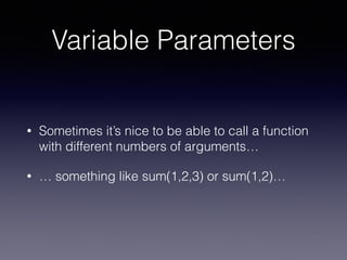 Variable Parameters 
• Sometimes it’s nice to be able to call a function 
with different numbers of arguments… 
• … something like sum(1,2,3) or sum(1,2)… 
 