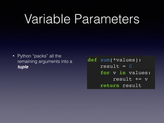 Variable Parameters 
• Python “packs” all the 
remaining arguments into a 
tuple 
def sum(*values):! 
result = 0! 
for v in values:! 
result += v! 
return result 
 