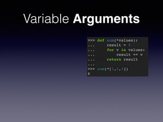 Variable Arguments 
>>> def sum(*values):! 
... result = 0! 
... for v in values:! 
... result += v! 
... return result! 
...! 
>>> sum(*[1,2,3])! 
6 
 