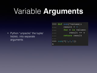 Variable Arguments 
• Python “unpacks” the tuple/ 
list/etc. into separate 
arguments 
>>> def sum(*values):! 
... result = 0! 
... for v in values:! 
... result += v! 
... return result! 
...! 
>>> sum(*[1,2,3])! 
6 
 