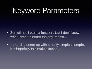 Keyword Parameters 
• Sometimes I want a function, but I don’t know 
what I want to name the arguments… 
• … hard to come up with a really simple example, 
but hopefully this makes sense… 
 