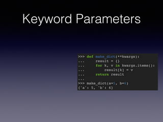 Keyword Parameters 
>>> def make_dict(**kwargs):! 
... result = {}! 
... for k, v in kwargs.items():! 
... result[k] = v! 
... return result! 
...! 
>>> make_dict(a=5, b=6)! 
{'a': 5, 'b': 6} 
 