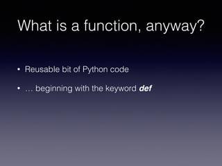 What is a function, anyway? 
• Reusable bit of Python code 
• … beginning with the keyword def 
 