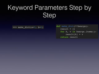 Keyword Parameters Step by 
Step 
>>> make_dict(a=5, b=6) def make_dict(**kwargs):! 
result = {}! 
for k, v in kwargs.items():! 
result[k] = v! 
return result 
 
