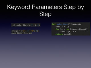 Keyword Parameters Step by 
Step 
>>> make_dict(a=5, b=6) def make_dict(**kwargs):! 
result = {}! 
for k, v in kwargs.items():! 
result[k] = v! 
return result 
kwargs = {'a': 5, 'b': 6}! 
make_dict(**kwargs) 
 