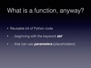 What is a function, anyway? 
• Reusable bit of Python code 
• … beginning with the keyword def 
• … that can use parameters (placeholders) 
 