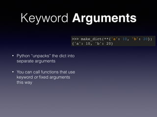 Keyword Arguments 
• Python “unpacks” the dict into 
separate arguments 
• You can call functions that use 
keyword or fixed arguments 
this way 
>>> make_dict(**{'a': 10, 'b': 20})! 
{'a': 10, 'b': 20} 
 
