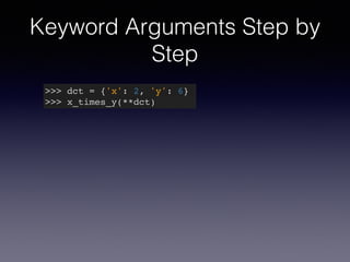 Keyword Arguments Step by 
Step 
>>> dct = {'x': 2, 'y': 6}! 
>>> x_times_y(**dct) 
 