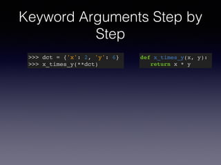 Keyword Arguments Step by 
Step 
>>> dct = {'x': 2, 'y': 6}! 
>>> x_times_y(**dct) 
def x_times_y(x, y):! 
return x * y 
 