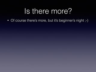 Is there more? 
• Of course there’s more, but it’s beginner’s night ;-) 
 