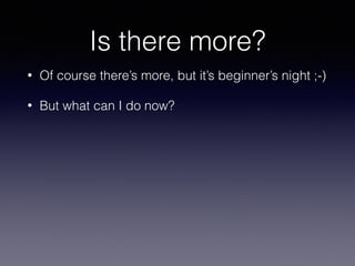 Is there more? 
• Of course there’s more, but it’s beginner’s night ;-) 
• But what can I do now? 
 