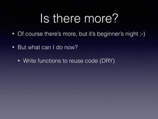 Is there more? 
• Of course there’s more, but it’s beginner’s night ;-) 
• But what can I do now? 
• Write functions to reuse code (DRY) 
 