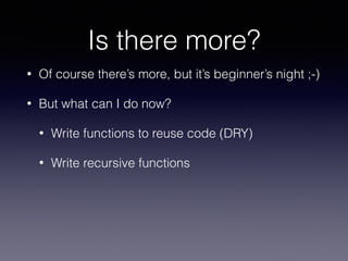 Is there more? 
• Of course there’s more, but it’s beginner’s night ;-) 
• But what can I do now? 
• Write functions to reuse code (DRY) 
• Write recursive functions 
 