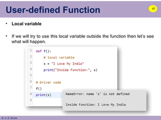 Dr. A. B. Shinde
User-defined Function
• Local variable
• If we will try to use this local variable outside the function then let’s see
what will happen.
47
 