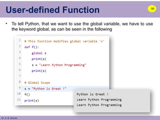 Dr. A. B. Shinde
User-defined Function
• To tell Python, that we want to use the global variable, we have to use
the keyword global, as can be seen in the following
50
 