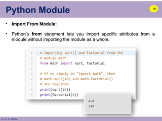 Dr. A. B. Shinde
Python Module
• Import From Module:
• Python’s from statement lets you import specific attributes from a
module without importing the module as a whole.
56
 