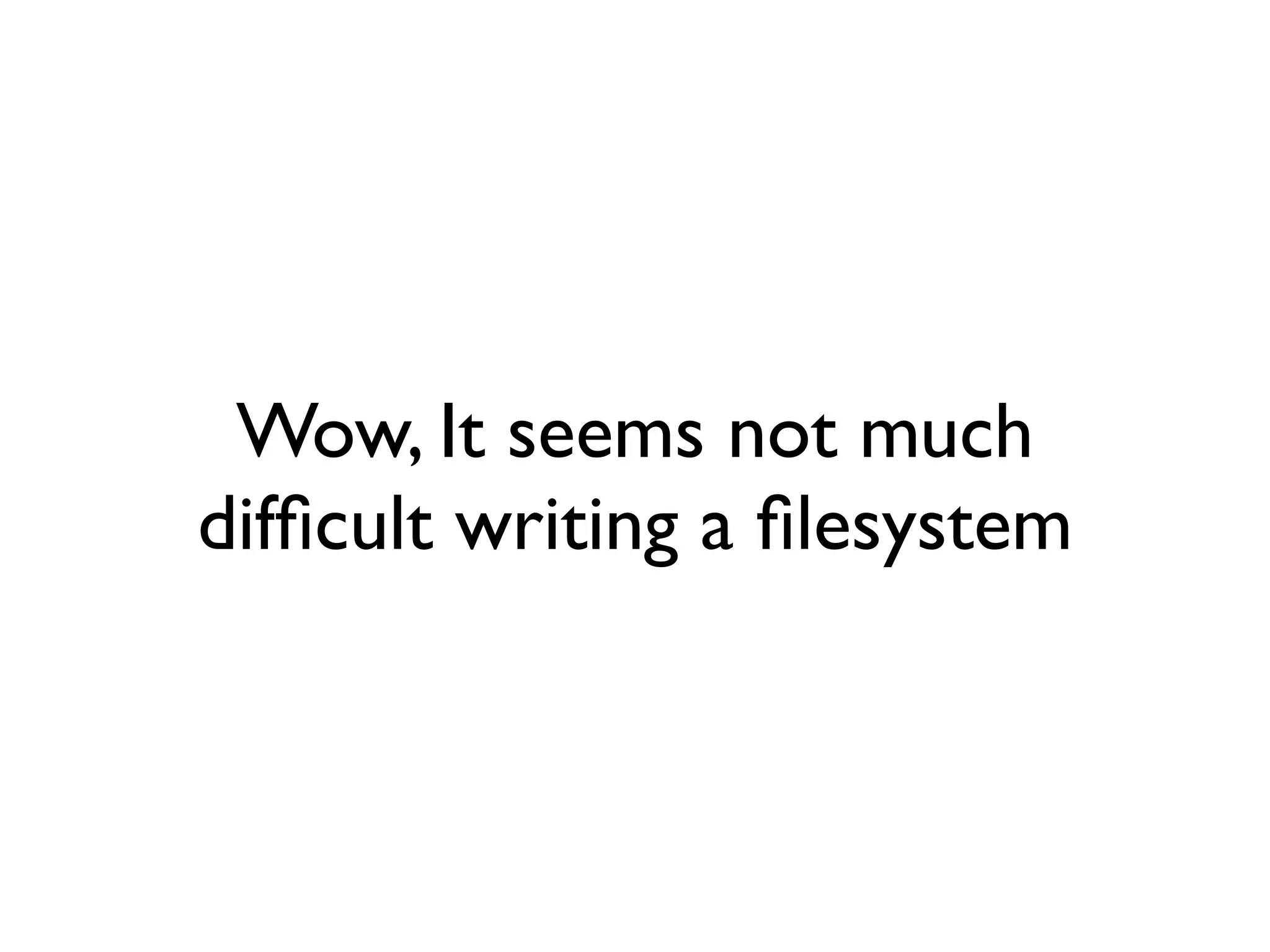 Wow, It seems not much
difﬁcult writing a ﬁlesystem
 