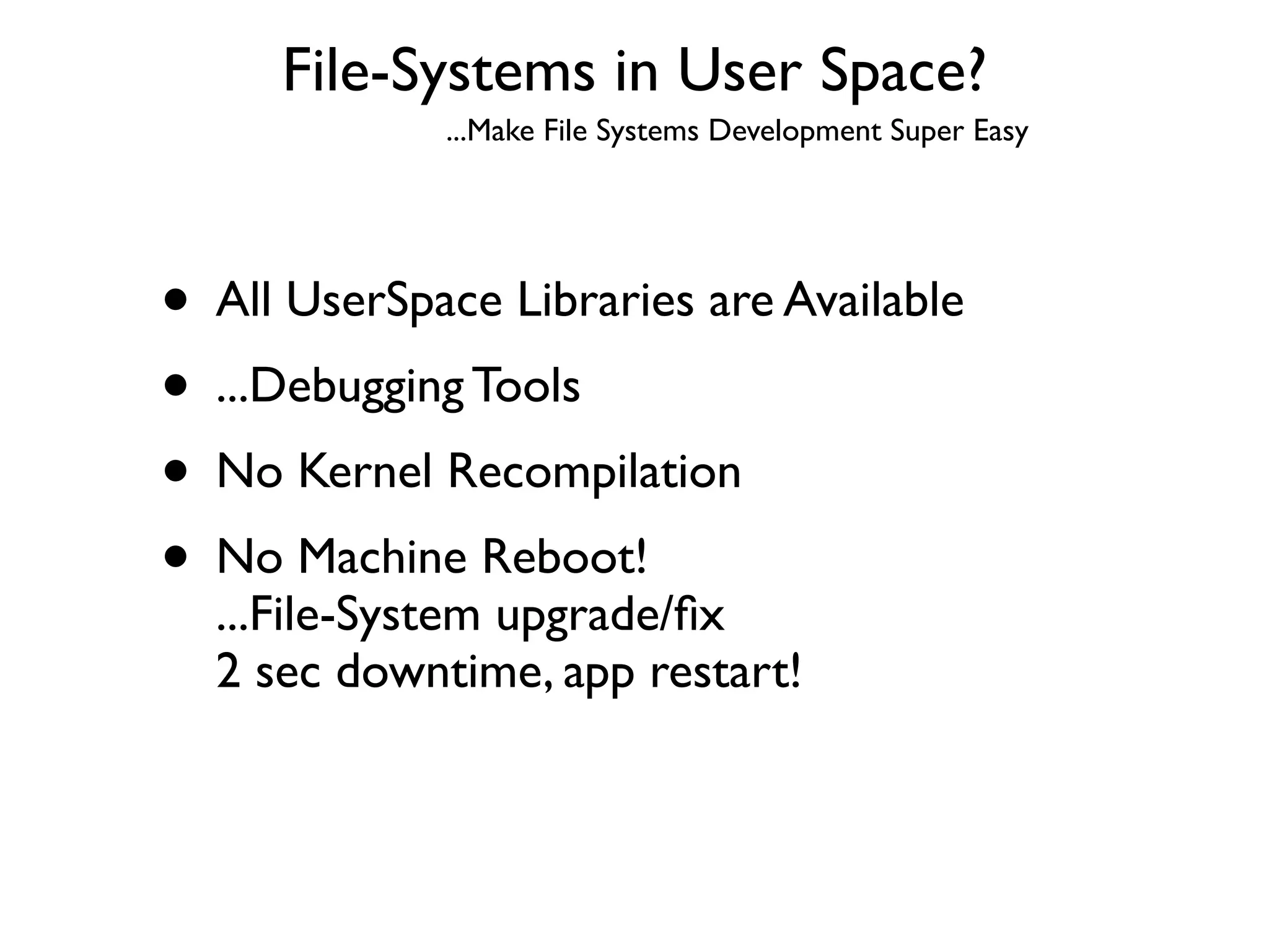 File-Systems in User Space?
             ...Make File Systems Development Super Easy




• All UserSpace Libraries are Available
• ...Debugging Tools
• No Kernel Recompilation
• No Machine Reboot!
  ...File-System upgrade/ﬁx
  2 sec downtime, app restart!
 
