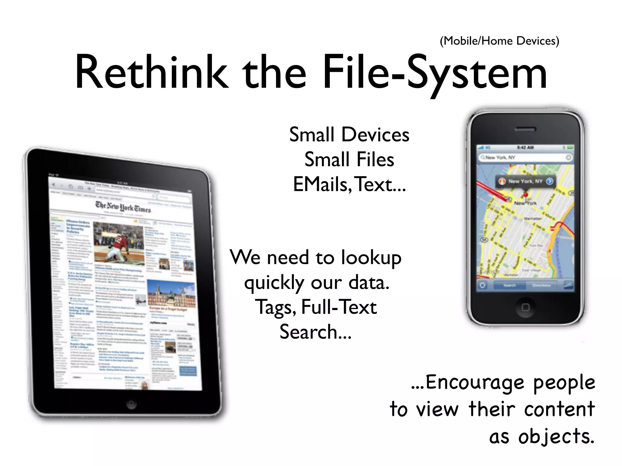 (Mobile/Home Devices)


Rethink the File-System
             Small Devices
              Small Files
             EMails, Text...


       We need to lookup
        quickly our data.
         Tags, Full-Text
            Search...

                           ...Encourage people
                         to view their content
                                    as objects.
 