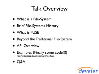 Talk Overview
• What is a File-System
• Brief File-Systems History
• What is FUSE
• Beyond the Traditional File-System
• API Overview
• Examples (Finally some code!!!)
  http://mbertozzi.develer.com/python-fuse


• Q&A
 