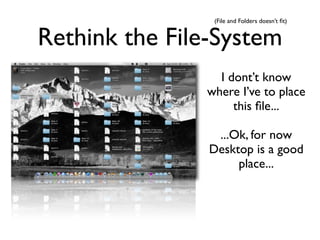 (File and Folders doesn’t ﬁt)


Rethink the File-System
                 I dont’t know
               where I’ve to place
                    this ﬁle...

                 ...Ok, for now
                Desktop is a good
                     place...
 
