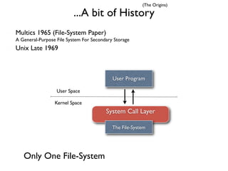 (The Origins)

                         ...A bit of History
Multics 1965 (File-System Paper)
A General-Purpose File System For Secondary Storage
Unix Late 1969



                                           User Program

                  User Space

                 Kernel Space
                                        System Call Layer

                                           The File-System




   Only One File-System
 