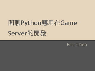 閒聊Python應用在Game
Server的開發
Eric Chen
 