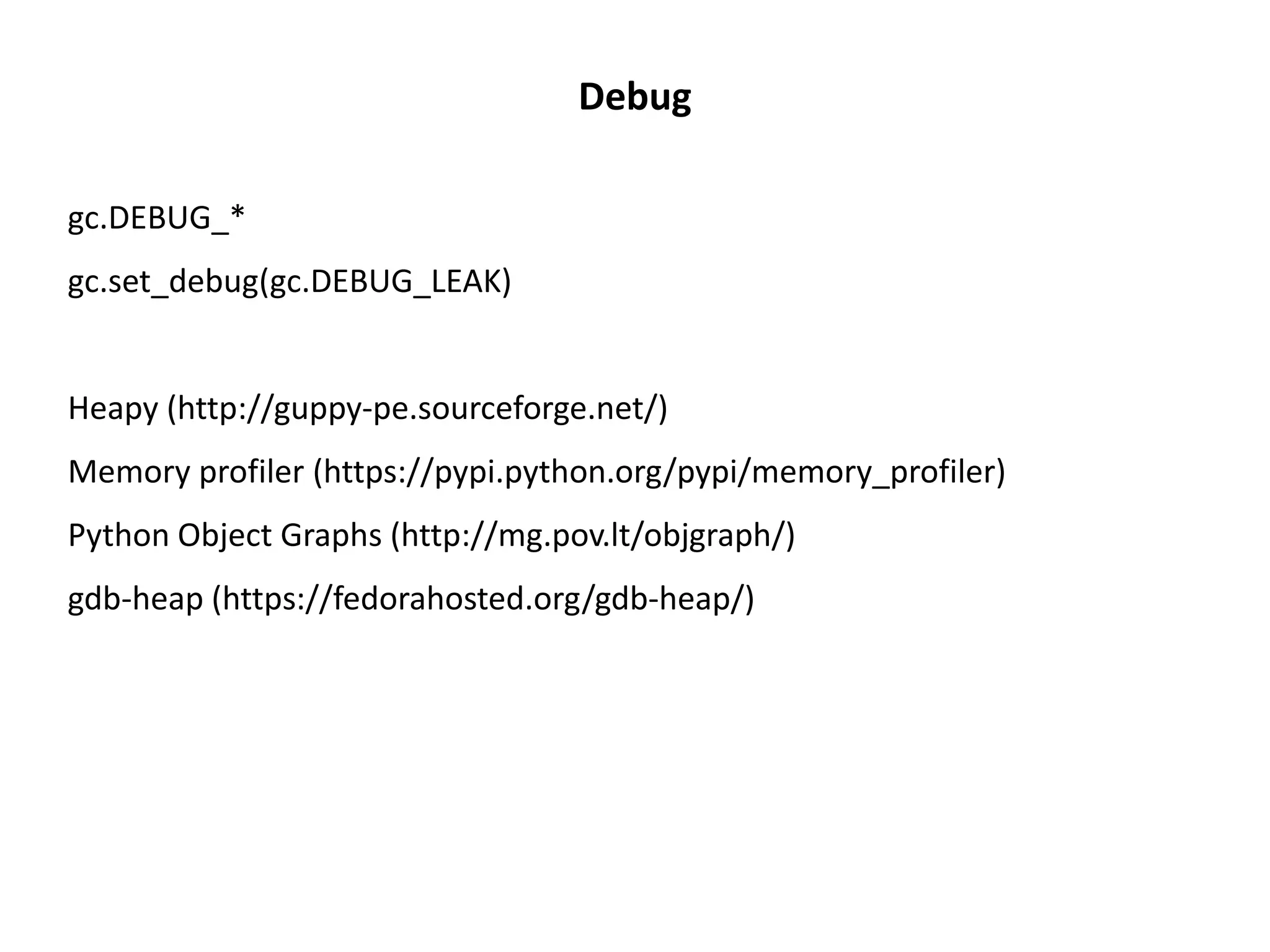 Debug
gc.DEBUG_*
gc.set_debug(gc.DEBUG_LEAK)
Heapy (http://guppy-pe.sourceforge.net/)
Memory profiler (https://pypi.python.org/pypi/memory_profiler)
Python Object Graphs (http://mg.pov.lt/objgraph/)
gdb-heap (https://fedorahosted.org/gdb-heap/)
 