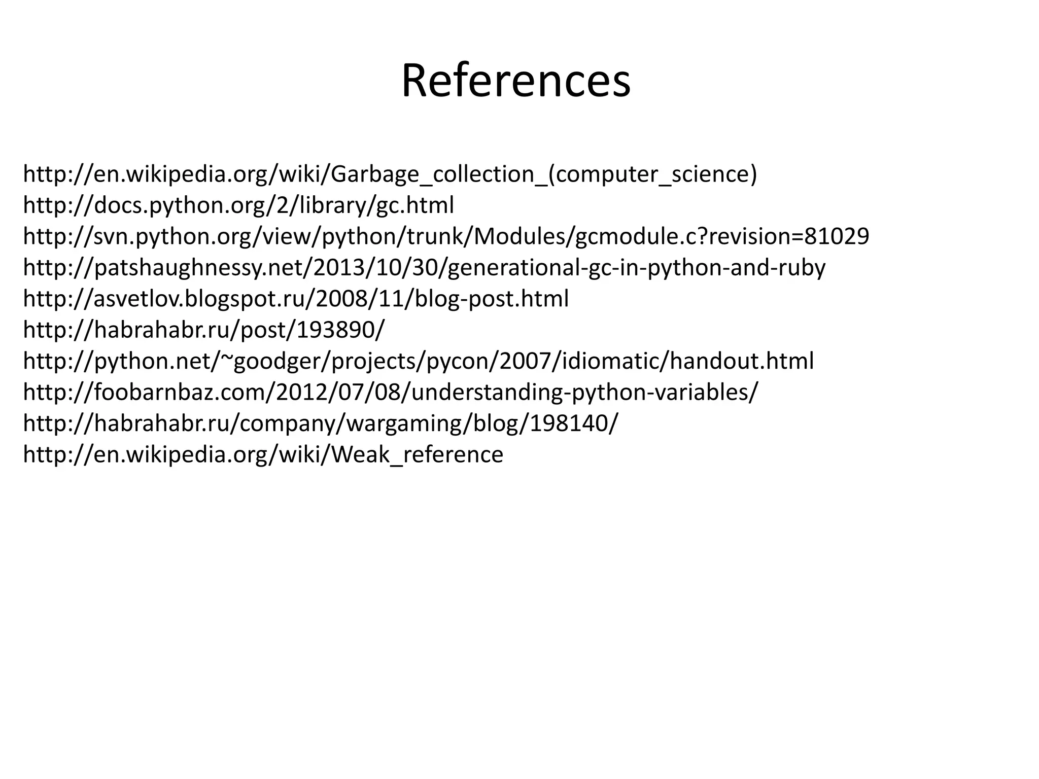 http://en.wikipedia.org/wiki/Garbage_collection_(computer_science)
http://docs.python.org/2/library/gc.html
http://svn.python.org/view/python/trunk/Modules/gcmodule.c?revision=81029
http://patshaughnessy.net/2013/10/30/generational-gc-in-python-and-ruby
http://asvetlov.blogspot.ru/2008/11/blog-post.html
http://habrahabr.ru/post/193890/
http://python.net/~goodger/projects/pycon/2007/idiomatic/handout.html
http://foobarnbaz.com/2012/07/08/understanding-python-variables/
http://habrahabr.ru/company/wargaming/blog/198140/
http://en.wikipedia.org/wiki/Weak_reference
References
 