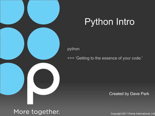 Python Intro Created by Dave Park Copyright 2011 Points International, Ltd. python >>> 'Getting to the essence of your code.' 