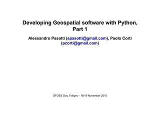 Developing Geospatial software with Python,
Part 1
Alessandro Pasotti (apasotti@gmail.com), Paolo Corti
(pcorti@gmail.com)
GFOSS Day, Foligno - 18/19 November 2010
 