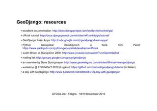 GeoDjango: resources
• excellent documentation: http://docs.djangoproject.com/en/dev/ref/contrib/gis/
• official tutorial:...
