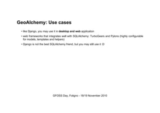 GeoAlchemy: Use cases
• like Django, you may use it in desktop and web application
• web frameworks that integrates well w...