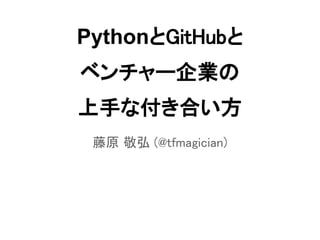 PythonとGitHubと
ベンチャー企業の
上手な付き合い方
 藤原 敬弘 (@tfmagician)
 
