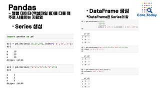 Pandas
- 행렬 데이터(엑셀파일 등)를 다룰 때
주로 사용하는 자료형
• Series 생성
• DataFrame 생성
*DataFrame은 Series의 합
 