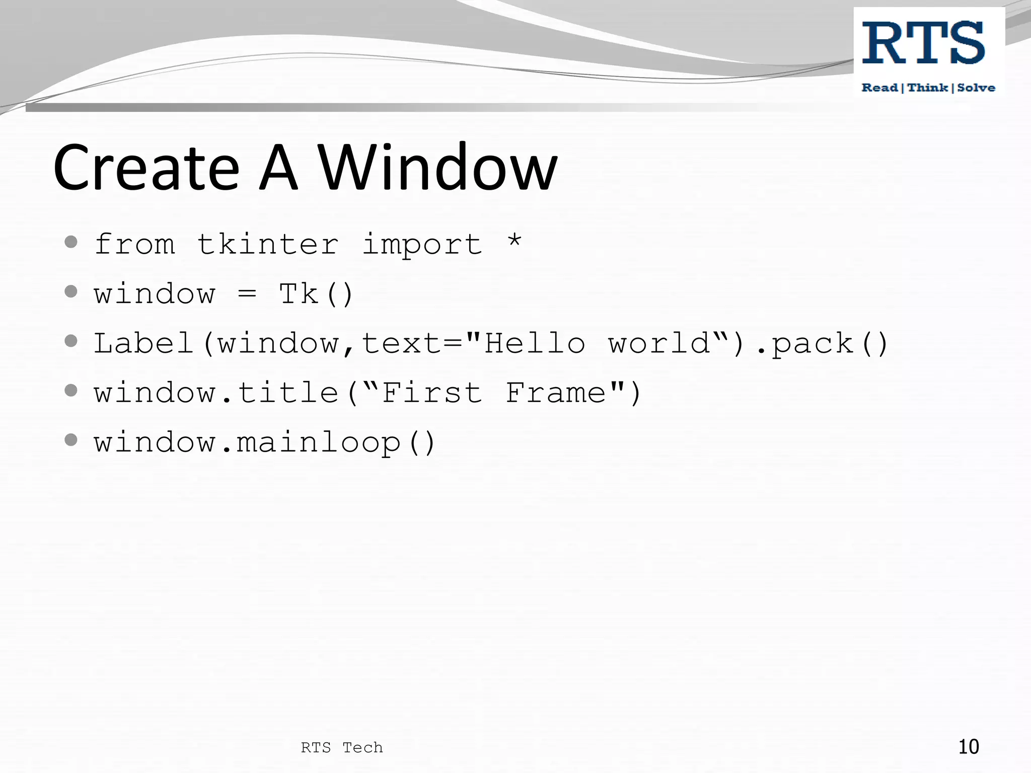Create A Window  from tkinter import *  window = Tk()  Label(window,text="Hello world“).pack()  window.title(“First Frame")  window.mainloop() RTS Tech 10 