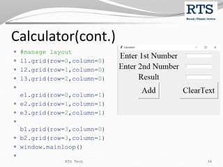 Calculator(cont.)
 #manage layout
 l1.grid(row=0,column=0)
 l2.grid(row=1,column=0)
 l3.grid(row=2,column=0)

e1.grid(row=0,column=1)
 e2.grid(row=1,column=1)
 e3.grid(row=2,column=1)

b1.grid(row=3,column=0)
 b2.grid(row=3,column=1)
 window.mainloop()

RTS Tech 34
 